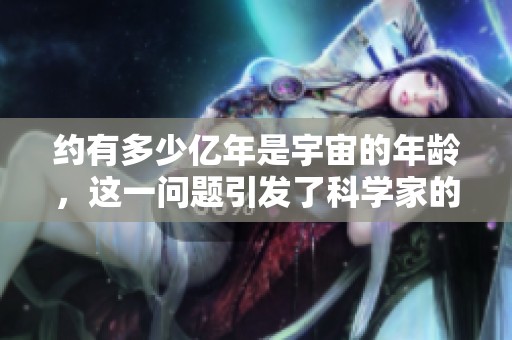 约有多少亿年是宇宙的年龄，这一问题引发了科学家的广泛探讨与研究。
