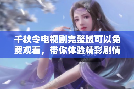千秋令电视剧完整版可以免费观看，带你体验精彩剧情与角色魅力