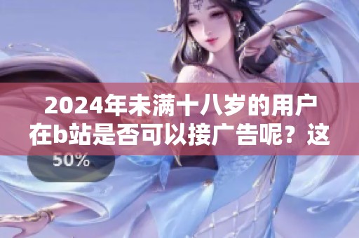 2024年未满十八岁的用户在b站是否可以接广告呢？这个问题值得关注和讨论。