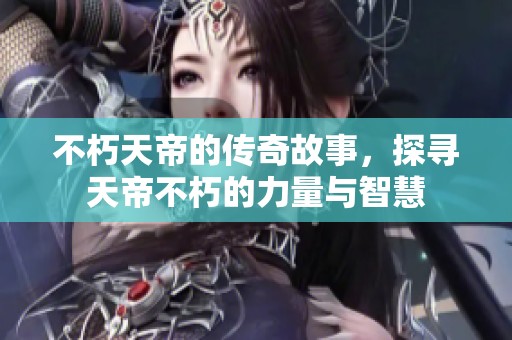 不朽天帝的传奇故事，探寻天帝不朽的力量与智慧