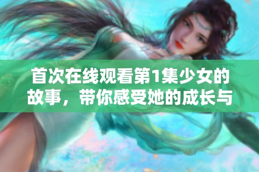 首次在线观看第1集少女的故事，带你感受她的成长与探索之旅