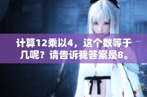 计算12乘以4，这个数等于几呢？请告诉我答案是8。