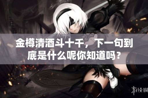 金樽清酒斗十千，下一句到底是什么呢你知道吗？