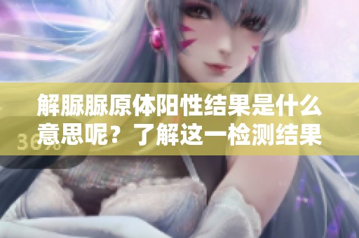 解脲脲原体阳性结果是什么意思呢？了解这一检测结果的详细信息。