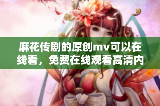 麻花传剧的原创mv可以在线看，免费在线观看高清内容快来体验吧