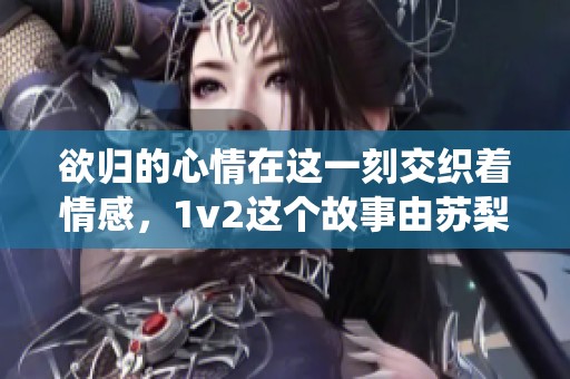 欲归的心情在这一刻交织着情感，1v2这个故事由苏梨倾情演绎