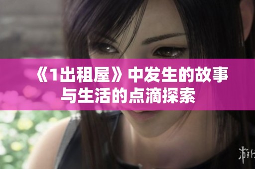 《1出租屋》中发生的故事与生活的点滴探索