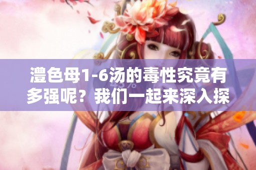 澧色母1-6汤的毒性究竟有多强呢？我们一起来深入探讨一下。