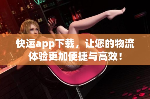 快运app下载，让您的物流体验更加便捷与高效！