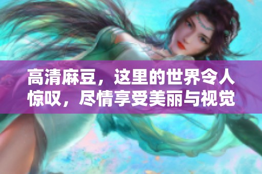 高清麻豆，这里的世界令人惊叹，尽情享受美丽与视觉盛宴！