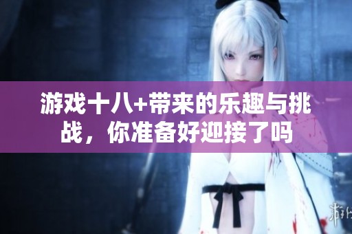 游戏十八+带来的乐趣与挑战，你准备好迎接了吗