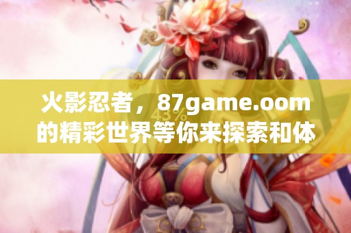 火影忍者，87game.oom的精彩世界等你来探索和体验