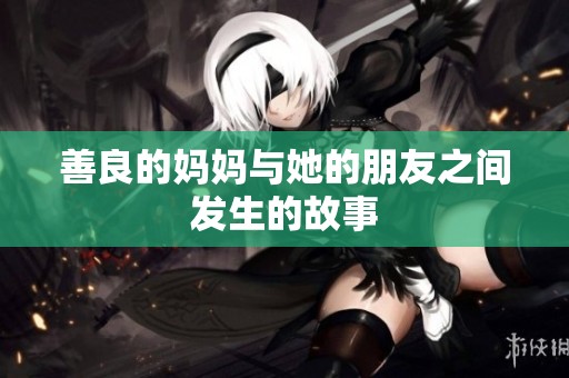 善良的妈妈与她的朋友之间发生的故事