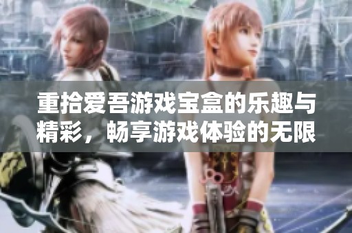 重拾爱吾游戏宝盒的乐趣与精彩，畅享游戏体验的无限可能