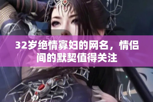 32岁绝情寡妇的网名，情侣间的默契值得关注