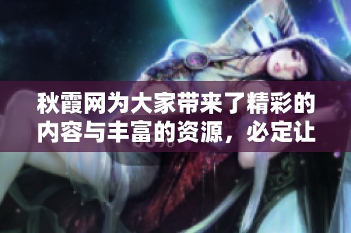 秋霞网为大家带来了精彩的内容与丰富的资源，必定让你流连忘返。