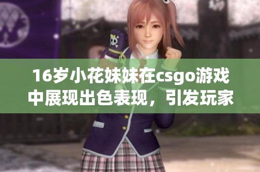 16岁小花妹妹在csgo游戏中展现出色表现，引发玩家们的热议和关注