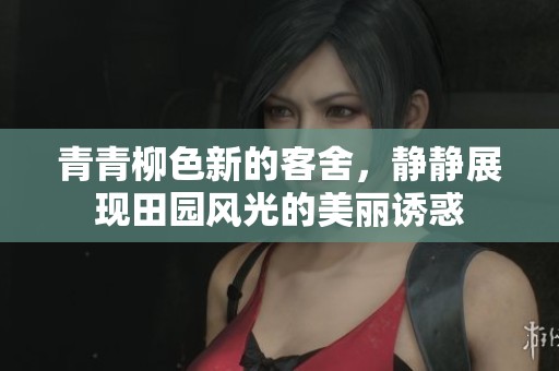 青青柳色新的客舍，静静展现田园风光的美丽诱惑