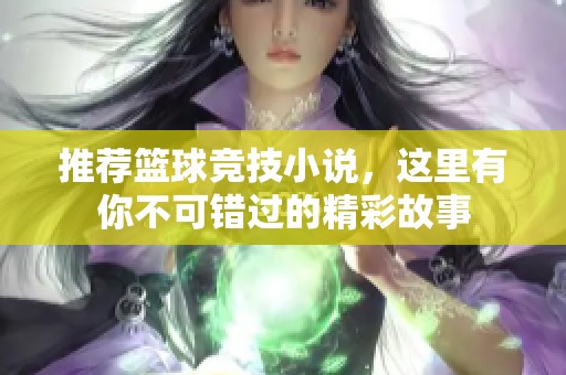 推荐篮球竞技小说，这里有你不可错过的精彩故事