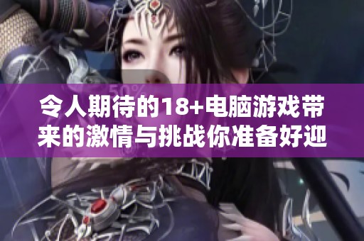 令人期待的18+电脑游戏带来的激情与挑战你准备好迎接了吗