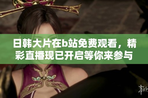 日韩大片在b站免费观看，精彩直播现已开启等你来参与