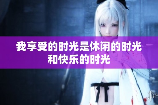我享受的时光是休闲的时光和快乐的时光