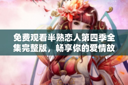 免费观看半熟恋人第四季全集完整版，畅享你的爱情故事。