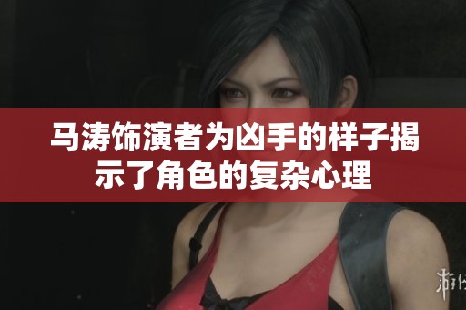 马涛饰演者为凶手的样子揭示了角色的复杂心理