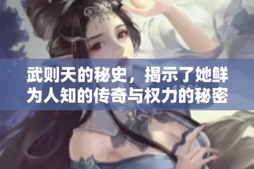 武则天的秘史，揭示了她鲜为人知的传奇与权力的秘密