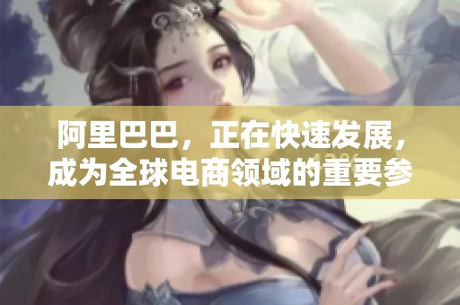 阿里巴巴，正在快速发展，成为全球电商领域的重要参与者之一。