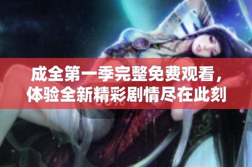 成全第一季完整免费观看，体验全新精彩剧情尽在此刻