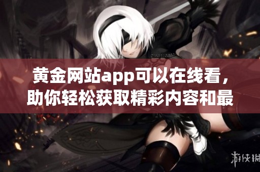 黄金网站app可以在线看，助你轻松获取精彩内容和最新资讯！