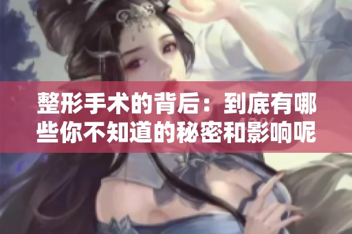 整形手术的背后：到底有哪些你不知道的秘密和影响呢