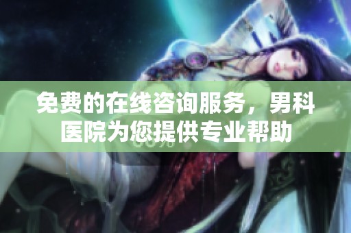 免费的在线咨询服务，男科医院为您提供专业帮助