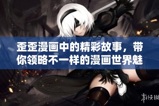 歪歪漫画中的精彩故事，带你领略不一样的漫画世界魅力