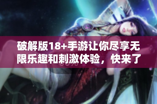 破解版18+手游让你尽享无限乐趣和刺激体验，快来了解更多惊喜内容吧！