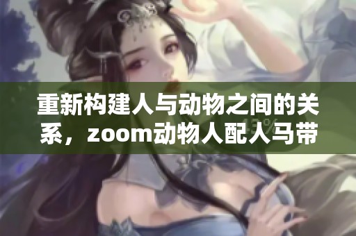 重新构建人与动物之间的关系，zoom动物人配人马带来的新视角