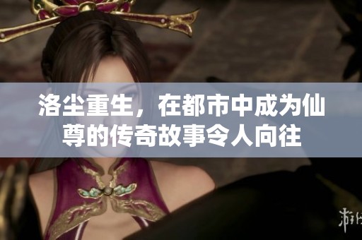 洛尘重生，在都市中成为仙尊的传奇故事令人向往