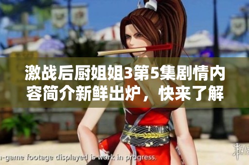 激战后厨姐姐3第5集剧情内容简介新鲜出炉，快来了解精彩动态！