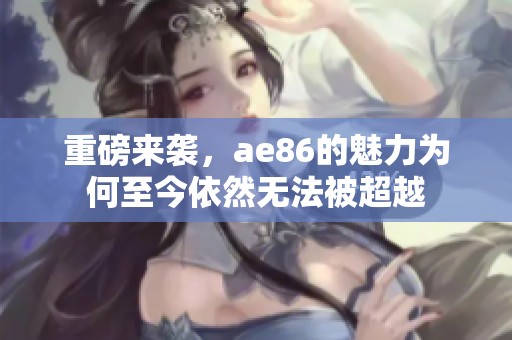 重磅来袭，ae86的魅力为何至今依然无法被超越