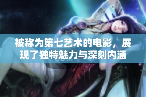 被称为第七艺术的电影，展现了独特魅力与深刻内涵