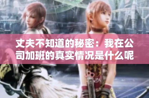 丈夫不知道的秘密：我在公司加班的真实情况是什么呢