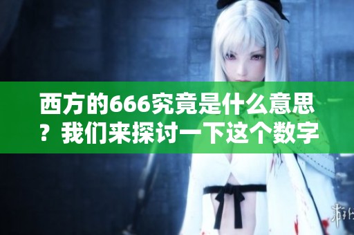 西方的666究竟是什么意思？我们来探讨一下这个数字的背后含义。