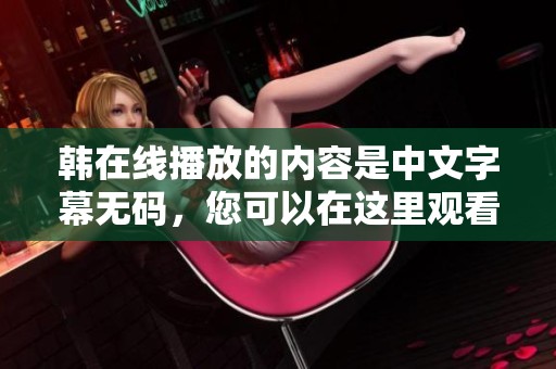 韩在线播放的内容是中文字幕**，您可以在这里观看到更多精彩。