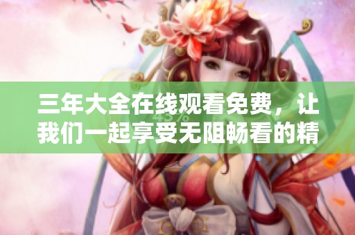 三年大全在线观看免费，让我们一起享受无阻畅看的精彩内容！