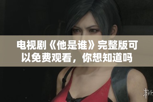 电视剧《他是谁》完整版可以免费观看，你想知道吗