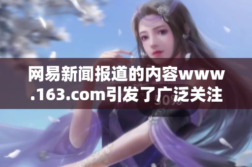 网易新闻报道的内容www.163.com引发了广泛关注与讨论