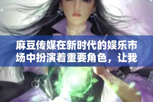 麻豆传媒在新时代的娱乐市场中扮演着重要角色，让我们一起探索它的影响力与创新。