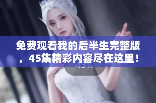 免费观看我的后半生完整版，45集精彩内容尽在这里！