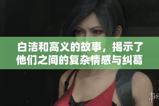 白洁和高义的故事，揭示了他们之间的复杂情感与纠葛经历